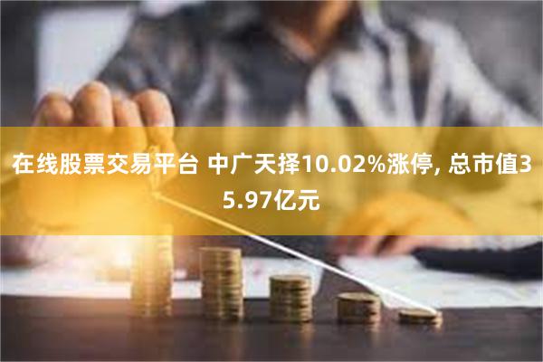 在线股票交易平台 中广天择10.02%涨停, 总市值35.97亿元