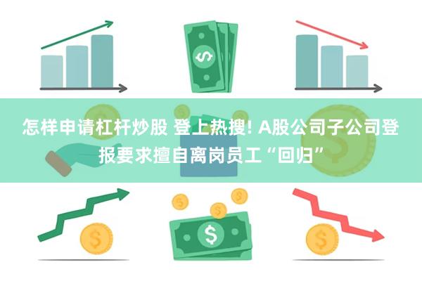 怎样申请杠杆炒股 登上热搜! A股公司子公司登报要求擅自离岗员工“回归”