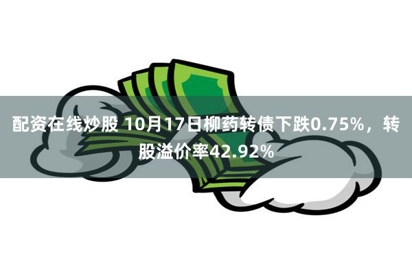 配资在线炒股 10月17日柳药转债下跌0.75%，转股溢价率42.92%