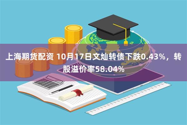 上海期货配资 10月17日文灿转债下跌0.43%，转股溢价率58.04%