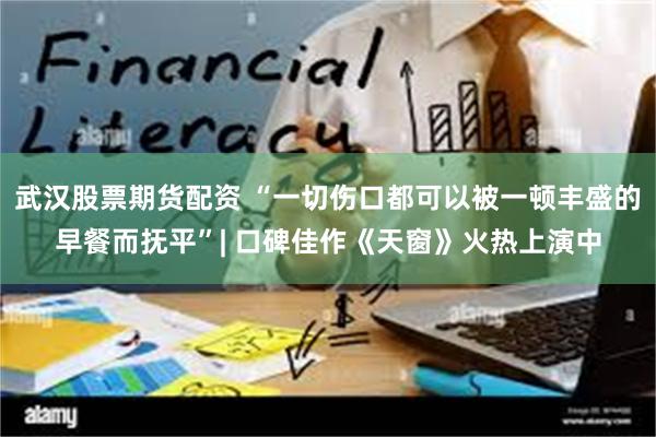 武汉股票期货配资 “一切伤口都可以被一顿丰盛的早餐而抚平”| 口碑佳作《天窗》火热上演中