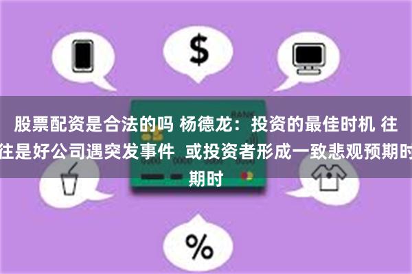 股票配资是合法的吗 杨德龙：投资的最佳时机 往往是好公司遇突发事件  或投资者形成一致悲观预期时