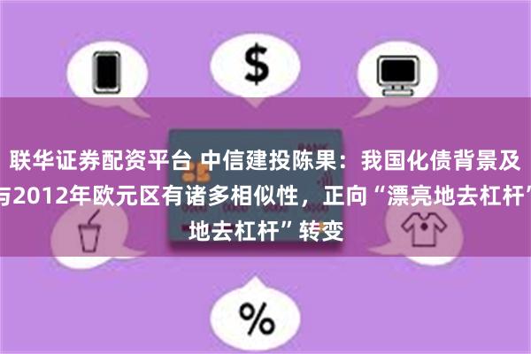 联华证券配资平台 中信建投陈果：我国化债背景及思路与2012年欧元区有诸多相似性，正向“漂亮地去杠杆”转变