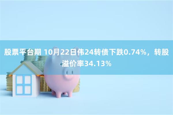 股票平台期 10月22日伟24转债下跌0.74%，转股溢价率34.13%