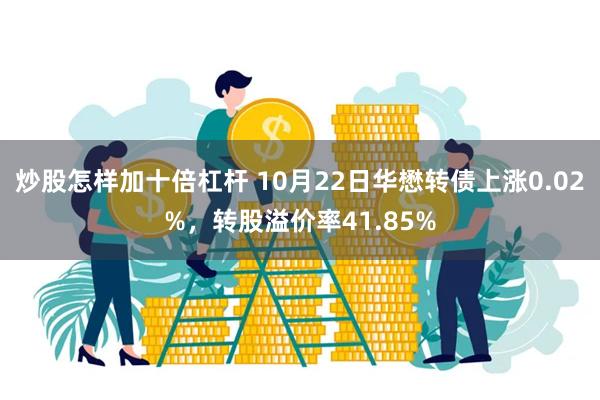 炒股怎样加十倍杠杆 10月22日华懋转债上涨0.02%，转股溢价率41.85%