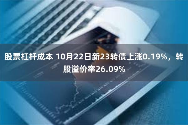 股票杠杆成本 10月22日新23转债上涨0.19%，转股溢价率26.09%