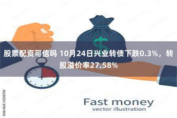 股票配资可信吗 10月24日兴业转债下跌0.3%，转股溢价率27.58%