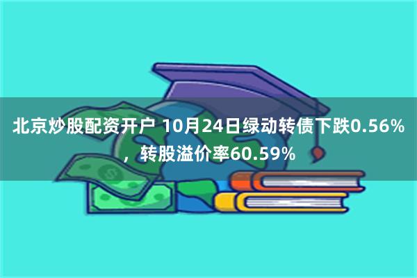 北京炒股配资开户 10月24日绿动转债下跌0.56%，转股溢价率60.59%