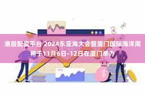 港股配资平台 2024东亚海大会暨厦门国际海洋周将于11月6日-12日在厦门举办