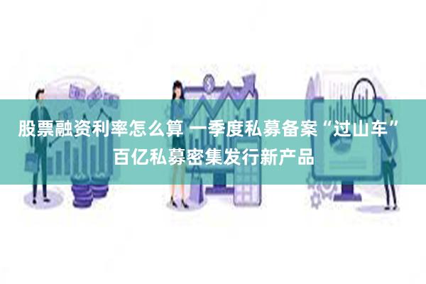 股票融资利率怎么算 一季度私募备案“过山车” 百亿私募密集发行新产品