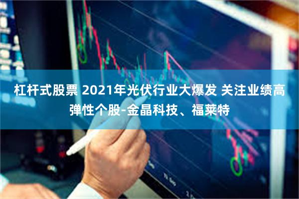 杠杆式股票 2021年光伏行业大爆发 关注业绩高弹性个股-金晶科技、福莱特