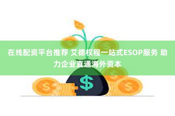 在线配资平台推荐 艾德权程一站式ESOP服务 助力企业直通海外资本