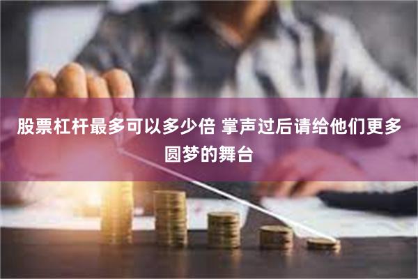 股票杠杆最多可以多少倍 掌声过后请给他们更多圆梦的舞台