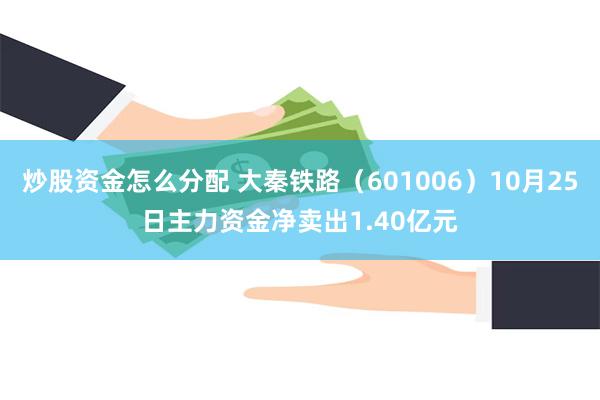 炒股资金怎么分配 大秦铁路（601006）10月25日主力资金净卖出1.40亿元