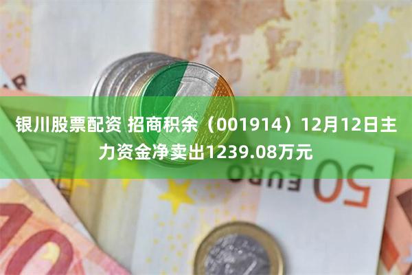 银川股票配资 招商积余（001914）12月12日主力资金净卖出1239.08万元