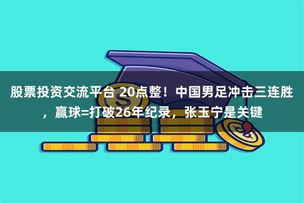 股票投资交流平台 20点整！中国男足冲击三连胜，赢球=打破26年纪录，张玉宁是关键