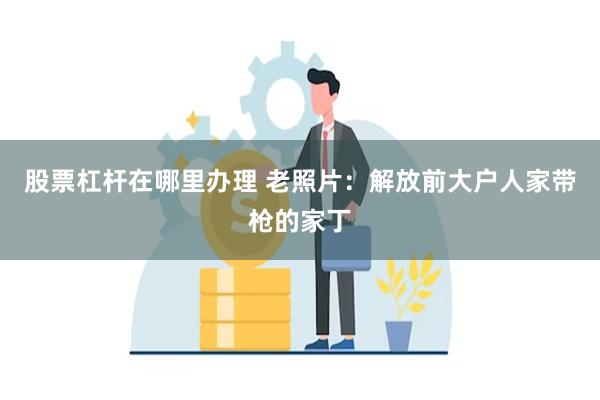 股票杠杆在哪里办理 老照片：解放前大户人家带枪的家丁