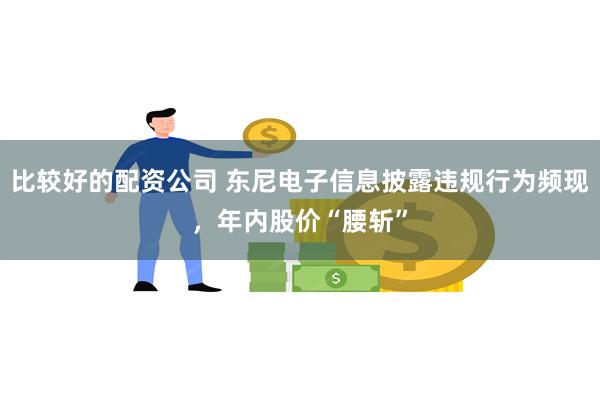 比较好的配资公司 东尼电子信息披露违规行为频现，年内股价“腰斩”