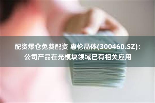 配资爆仓免费配资 惠伦晶体(300460.SZ)：公司产品在光模块领域已有相关应用