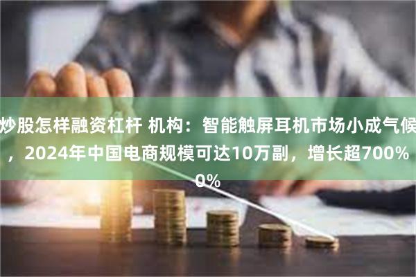 炒股怎样融资杠杆 机构：智能触屏耳机市场小成气候，2024年中国电商规模可达10万副，增长超700%