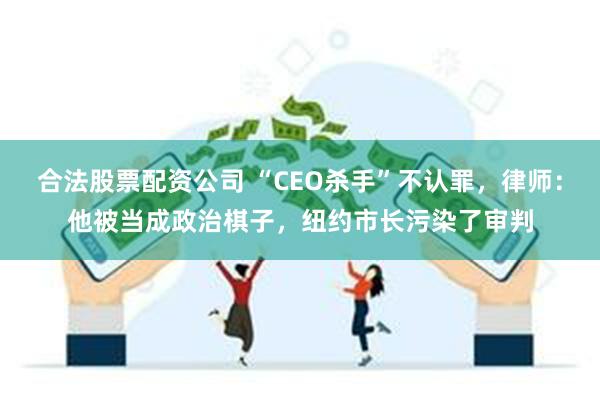 合法股票配资公司 “CEO杀手”不认罪，律师：他被当成政治棋子，纽约市长污染了审判