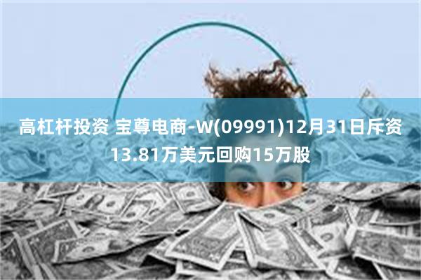 高杠杆投资 宝尊电商-W(09991)12月31日斥资13.81万美元回购15万股