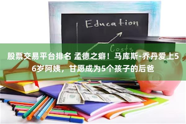 股票交易平台排名 孟德之癖！马库斯-乔丹爱上56岁阿姨，甘愿成为5个孩子的后爸