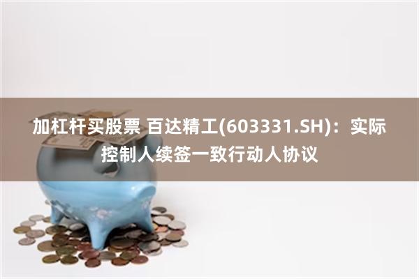 加杠杆买股票 百达精工(603331.SH)：实际控制人续签一致行动人协议