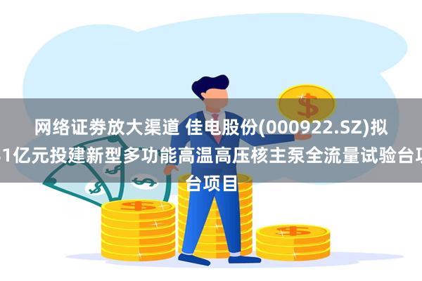 网络证劵放大渠道 佳电股份(000922.SZ)拟3.81亿元投建新型多功能高温高压核主泵全流量试验台项目