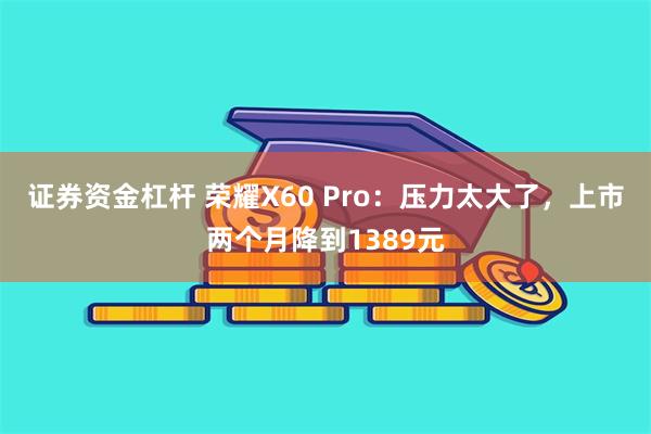 证券资金杠杆 荣耀X60 Pro：压力太大了，上市两个月降到1389元