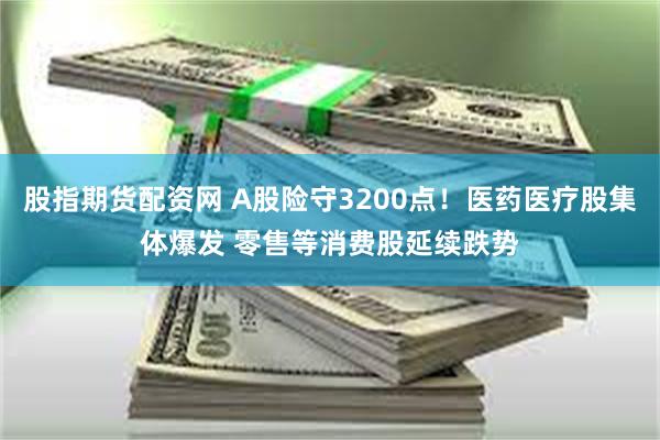 股指期货配资网 A股险守3200点！医药医疗股集体爆发 零售等消费股延续跌势