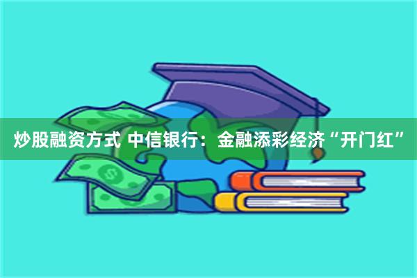 炒股融资方式 中信银行：金融添彩经济“开门红”