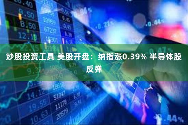 炒股投资工具 美股开盘：纳指涨0.39% 半导体股反弹