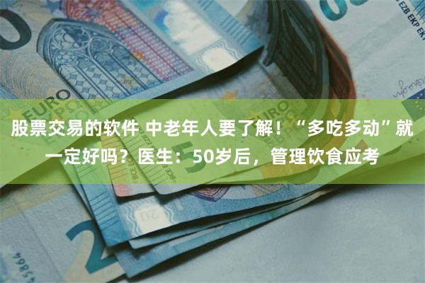 股票交易的软件 中老年人要了解！“多吃多动”就一定好吗？医生：50岁后，管理饮食应考