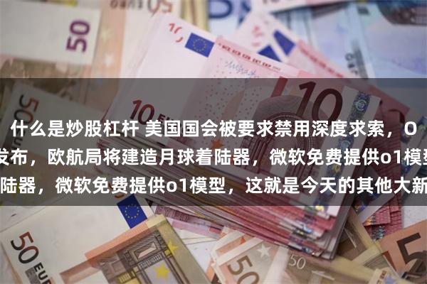 什么是炒股杠杆 美国国会被要求禁用深度求索，OpenAI的o3模型或将发布，欧航局将建造月球着陆器，微软免费提供o1模型，这就是今天的其他大新闻