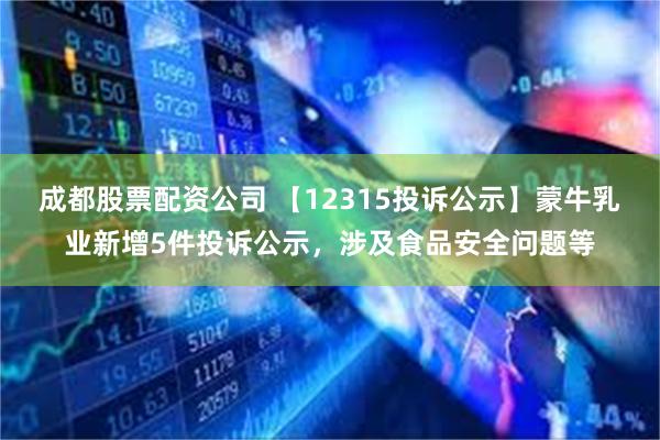 成都股票配资公司 【12315投诉公示】蒙牛乳业新增5件投诉公示，涉及食品安全问题等