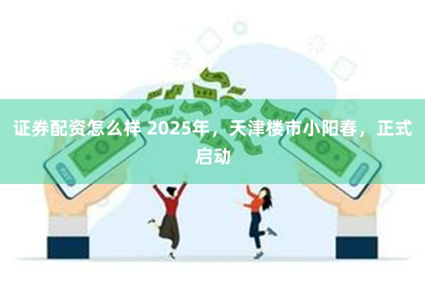 证券配资怎么样 2025年，天津楼市小阳春，正式启动