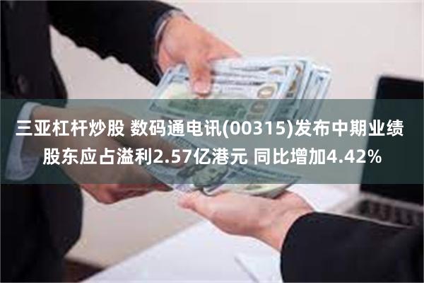 三亚杠杆炒股 数码通电讯(00315)发布中期业绩 股东应占溢利2.57亿港元 同比增加4.42%