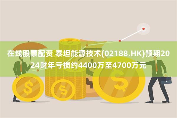 在线股票配资 泰坦能源技术(02188.HK)预期2024财年亏损约4400万至4700万元