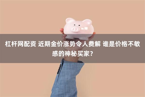 杠杆网配资 近期金价涨势令人费解 谁是价格不敏感的神秘买家？