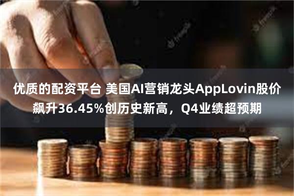 优质的配资平台 美国AI营销龙头AppLovin股价飙升36.45%创历史新高，Q4业绩超预期