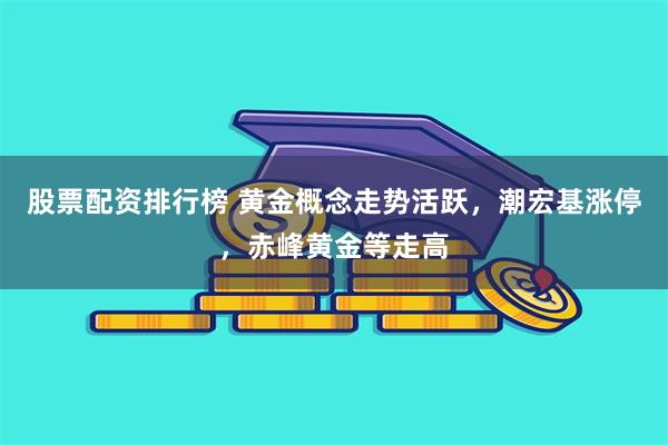 股票配资排行榜 黄金概念走势活跃，潮宏基涨停，赤峰黄金等走高