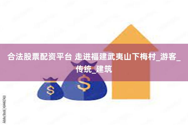 合法股票配资平台 走进福建武夷山下梅村_游客_传统_建筑