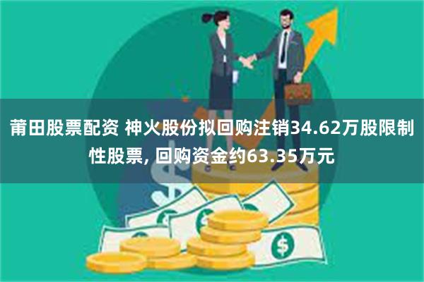 莆田股票配资 神火股份拟回购注销34.62万股限制性股票, 回购资金约63.35万元